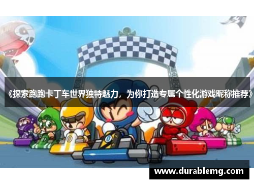 《探索跑跑卡丁车世界独特魅力，为你打造专属个性化游戏昵称推荐》