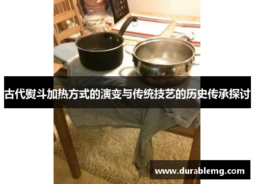 古代熨斗加热方式的演变与传统技艺的历史传承探讨