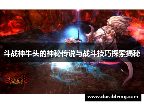 斗战神牛头的神秘传说与战斗技巧探索揭秘